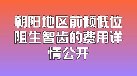 朝阳地区前倾低位阻生智齿的费用详情公开