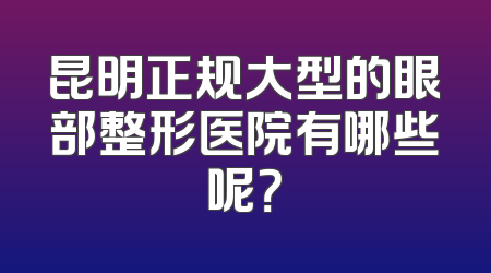 昆明正规大型的眼部整形医院有哪些呢？
