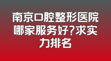 南京口腔整形医院哪家服务好？求实力排名