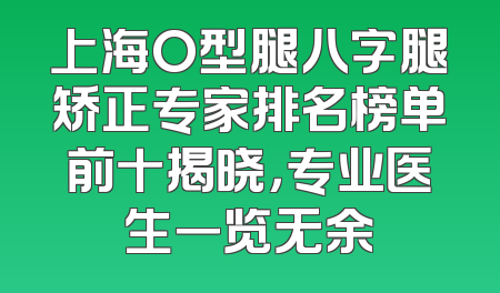 上海O型腿八字腿矫正专家排名榜单前十揭晓，专业医生一览无余