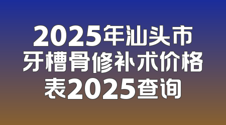 2025年汕头市牙槽骨修补术价格表2025查询