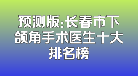 预测版：长春市下颌角手术医生十大排名榜