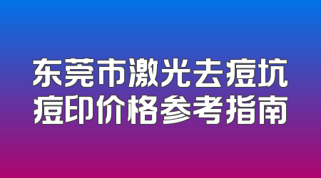 东莞市激光去痘坑痘印价格参考指南