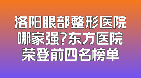 洛阳眼部整形医院哪家强？东方医院荣登前四名榜单