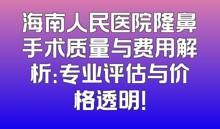 海南人民医院隆鼻手术质量与费用解析：专业评估与价格透明！