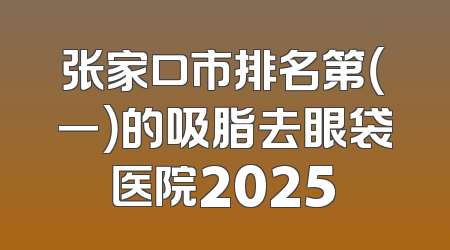 张家口市排名第（一）的吸脂去眼袋医院2025