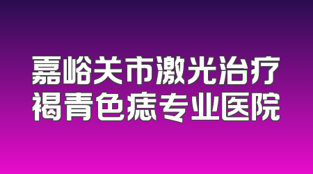 嘉峪关市激光治疗褐青色痣专业医院