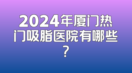 2024年厦门热门吸脂医院有哪些？
