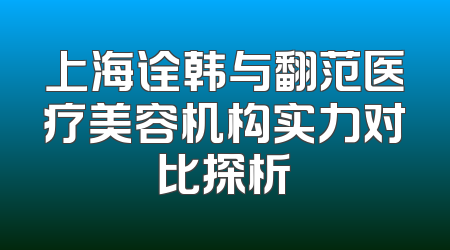 上海诠韩与翻范医疗美容机构实力对比探析