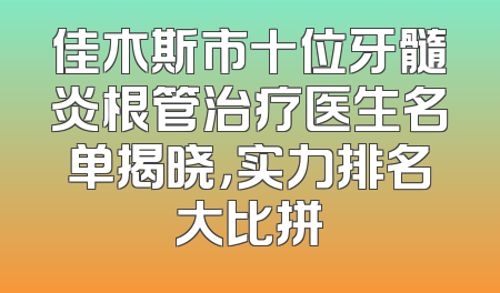 佳木斯市十位牙髓炎根管治疗医生名单揭晓，实力排名大比拼
