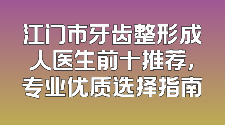 江门市牙齿整形成人医生前十推荐，专业优质选择指南