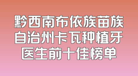黔西南布依族苗族自治州卡瓦种植牙医生前十佳榜单