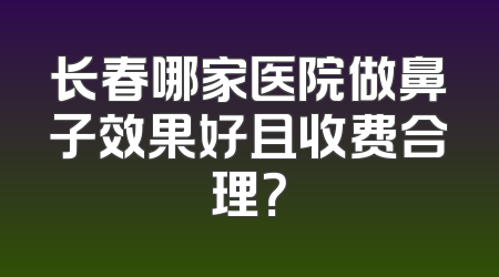 长春哪家医院做鼻子效果好且收费合理？