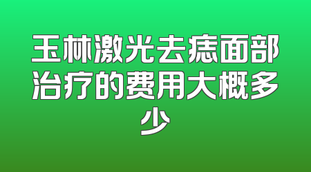 玉林激光去痣面部治疗的费用大概多少