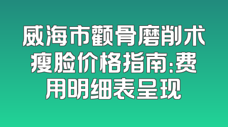 威海市颧骨磨削术瘦脸价格指南：费用明细表呈现