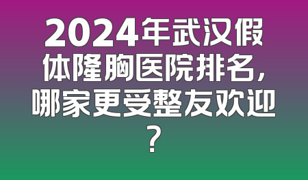2024年武汉假体隆胸医院排名，哪家更受整友欢迎？
