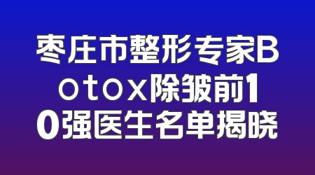 枣庄市整形专家Botox除皱前10强医生名单揭晓