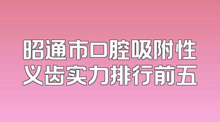 昭通市口腔吸附性义齿实力排行前五