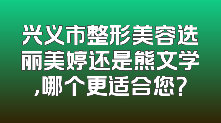 兴义市整形美容选丽美婷还是熊文学，哪个更适合您？