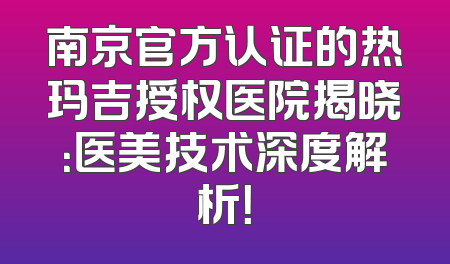 南京官方认证的热玛吉授权医院揭晓：医美技术深度解析！