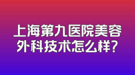 上海第九医院美容外科技术怎么样？