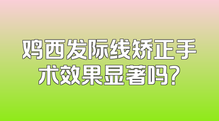 鸡西发际线矫正手术效果显著吗？