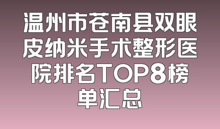 温州市苍南县双眼皮纳米手术整形医院排名TOP8榜单汇总
