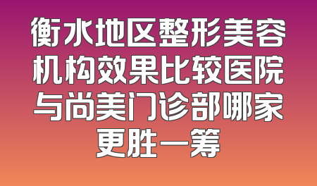 衡水地区整形美容机构效果比较医院与尚美门诊部哪家更胜一筹