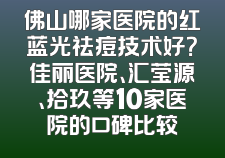佛山哪家医院的红蓝光祛痘技术好？佳丽医院、汇莹源、拾玖等10家医院的口碑比较
