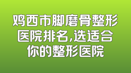 鸡西市脚磨骨整形医院排名，选适合你的整形医院