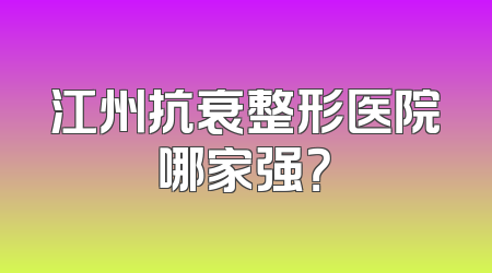 江州抗衰整形医院哪家强？