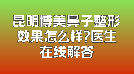 昆明博美鼻子整形效果怎么样？医生在线解答