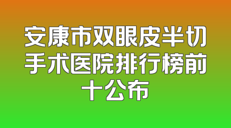 安康市双眼皮半切手术医院排行榜前十公布
