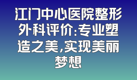江门中心医院整形外科评价：专业塑造之美，实现美丽梦想