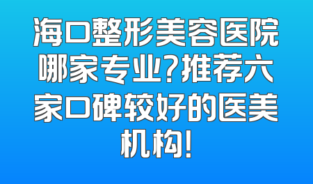 海口整形美容医院哪家专业？推荐六家口碑较好的医美机构！