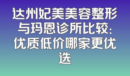达州妃美美容整形与玛恩诊所比较：优质低价哪家更优选