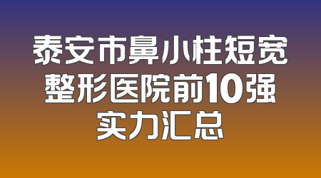 泰安市鼻小柱短宽整形医院前10强实力汇总