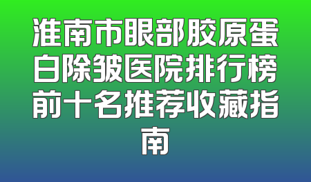 淮南市眼部胶原蛋白除皱医院排行榜前十名推荐收藏指南