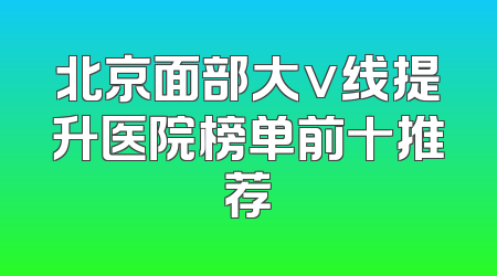 北京面部大v线提升医院榜单前十推荐
