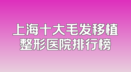 上海十大毛发移植整形医院排行榜