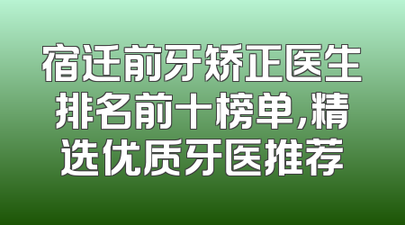 宿迁前牙矫正医生排名前十榜单，精选优质牙医推荐
