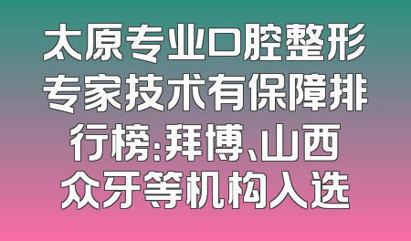 太原专业口腔整形专家技术有保障排行榜：拜博、山西众牙等机构入选