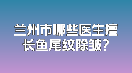 兰州市哪些医生擅长鱼尾纹除皱？