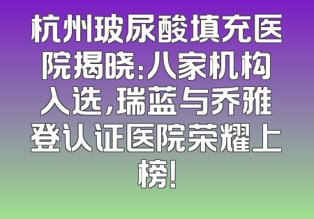 杭州玻尿酸填充医院揭晓：八家机构入选，瑞蓝与乔雅登认证医院荣耀上榜！