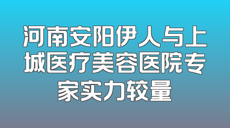 河南安阳伊人与上城医疗美容医院专家实力较量
