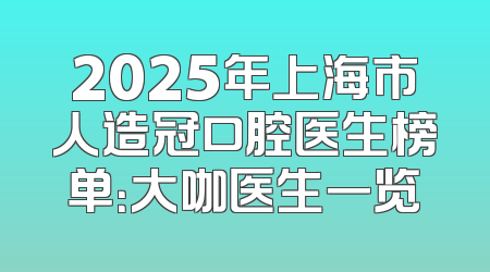 2025年上海市人造冠口腔医生榜单：大咖医生一览