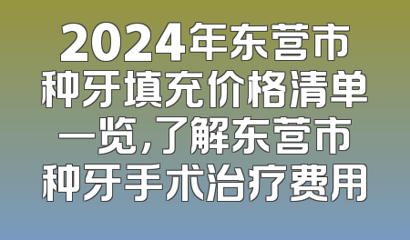 2024年东营市种牙填充价格清单一览，了解东营市种牙手术治疗费用