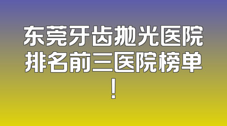 东莞牙齿抛光医院排名前三医院榜单！