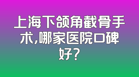 上海下颌角截骨手术，哪家医院口碑好？