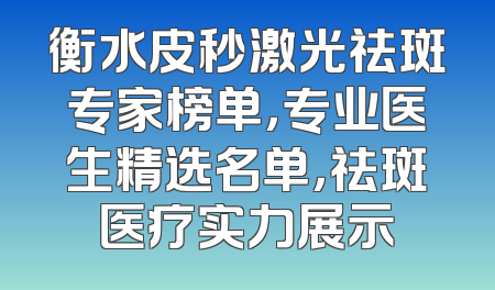 衡水皮秒激光祛斑专家榜单，专业医生精选名单，祛斑医疗实力展示